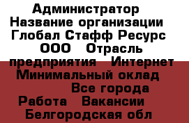 Администратор › Название организации ­ Глобал Стафф Ресурс, ООО › Отрасль предприятия ­ Интернет › Минимальный оклад ­ 25 000 - Все города Работа » Вакансии   . Белгородская обл.